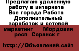 Предлагаю удаленную работу в интернете - Все города Работа » Дополнительный заработок и сетевой маркетинг   . Мордовия респ.,Саранск г.